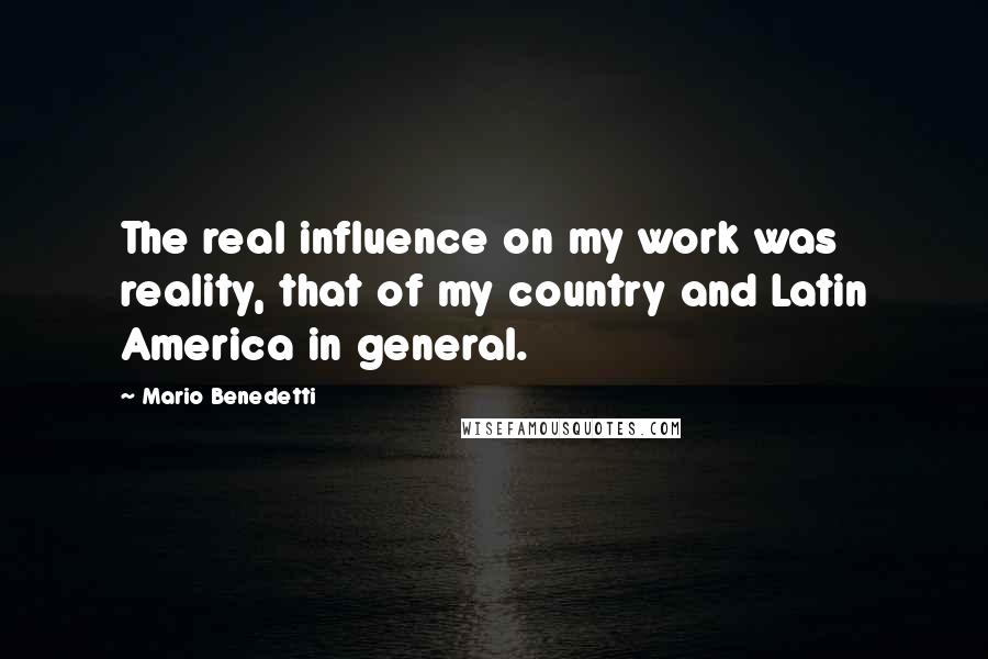 Mario Benedetti Quotes: The real influence on my work was reality, that of my country and Latin America in general.
