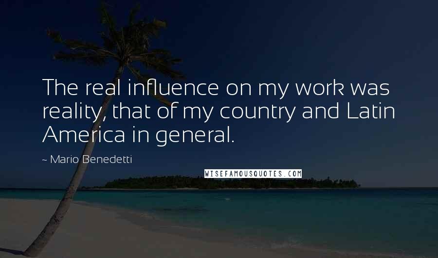 Mario Benedetti Quotes: The real influence on my work was reality, that of my country and Latin America in general.