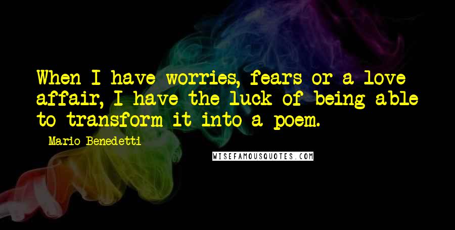 Mario Benedetti Quotes: When I have worries, fears or a love affair, I have the luck of being able to transform it into a poem.