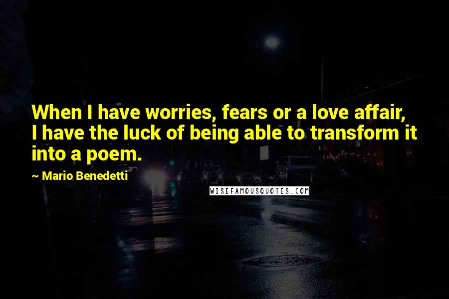 Mario Benedetti Quotes: When I have worries, fears or a love affair, I have the luck of being able to transform it into a poem.