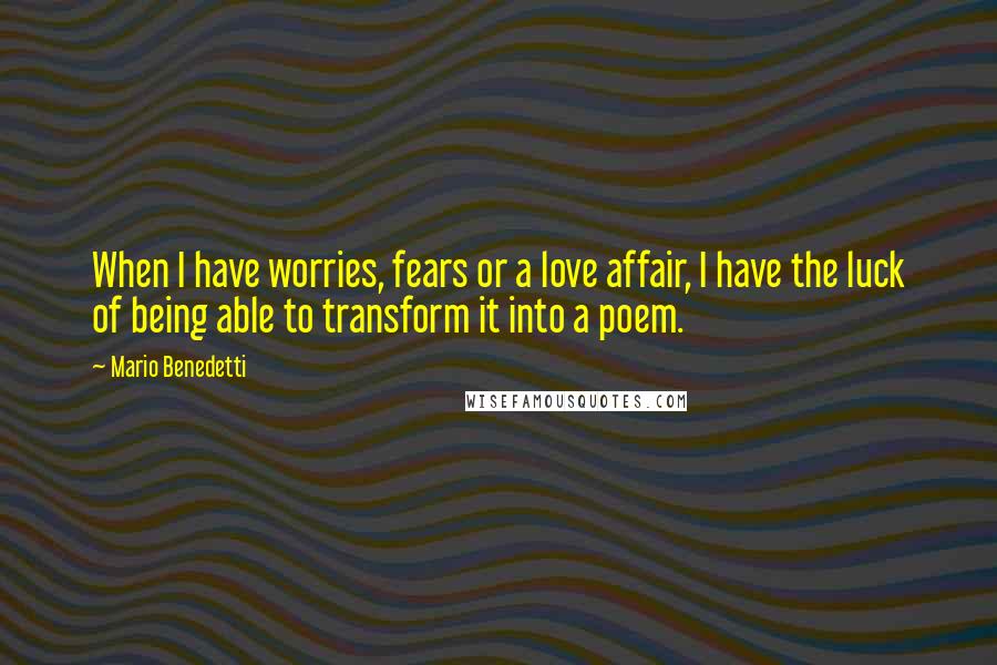 Mario Benedetti Quotes: When I have worries, fears or a love affair, I have the luck of being able to transform it into a poem.