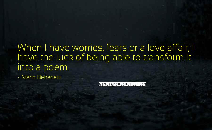 Mario Benedetti Quotes: When I have worries, fears or a love affair, I have the luck of being able to transform it into a poem.