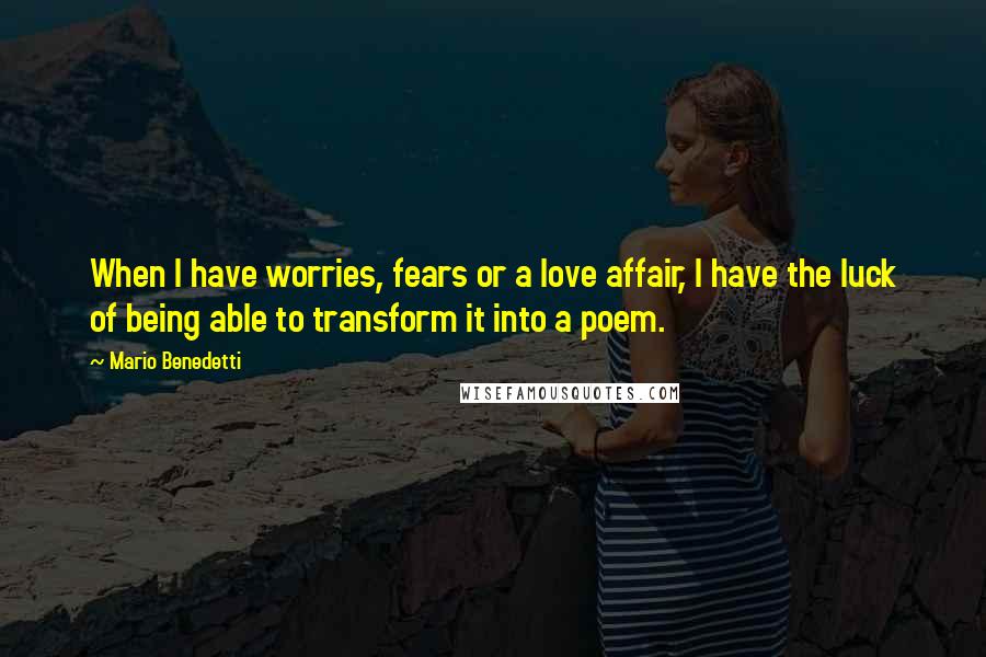 Mario Benedetti Quotes: When I have worries, fears or a love affair, I have the luck of being able to transform it into a poem.