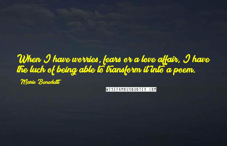 Mario Benedetti Quotes: When I have worries, fears or a love affair, I have the luck of being able to transform it into a poem.