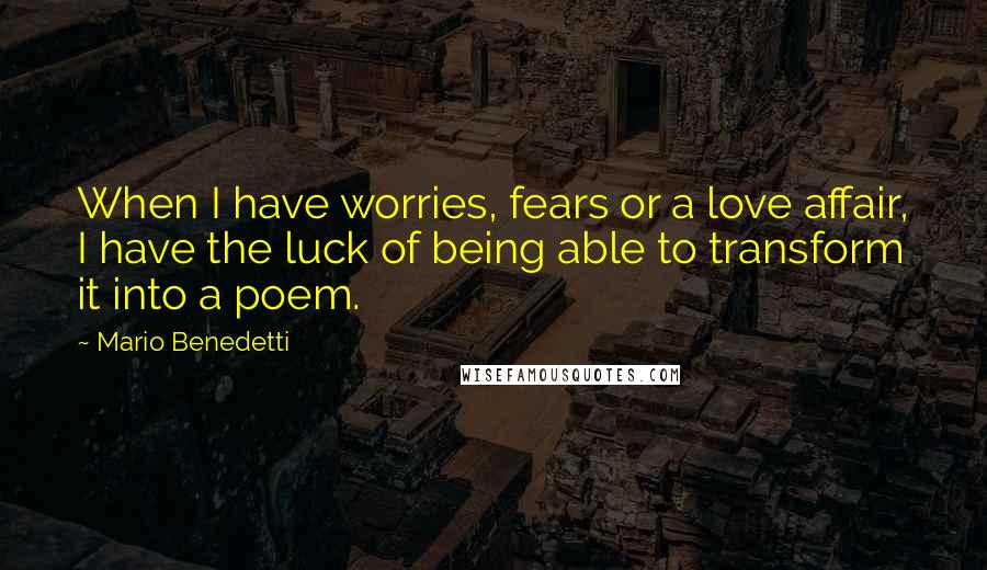 Mario Benedetti Quotes: When I have worries, fears or a love affair, I have the luck of being able to transform it into a poem.