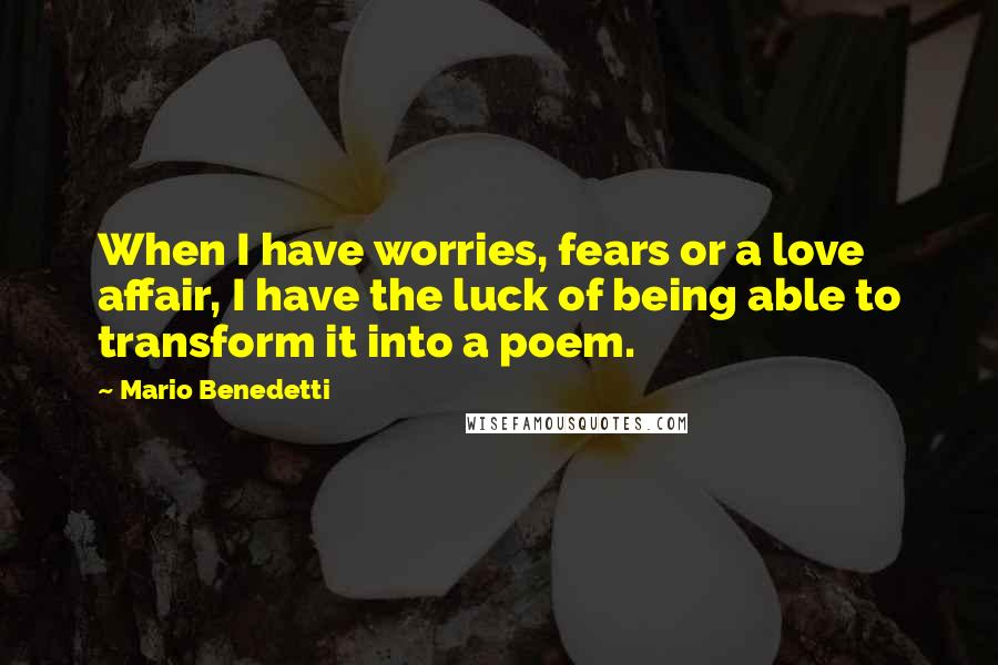 Mario Benedetti Quotes: When I have worries, fears or a love affair, I have the luck of being able to transform it into a poem.