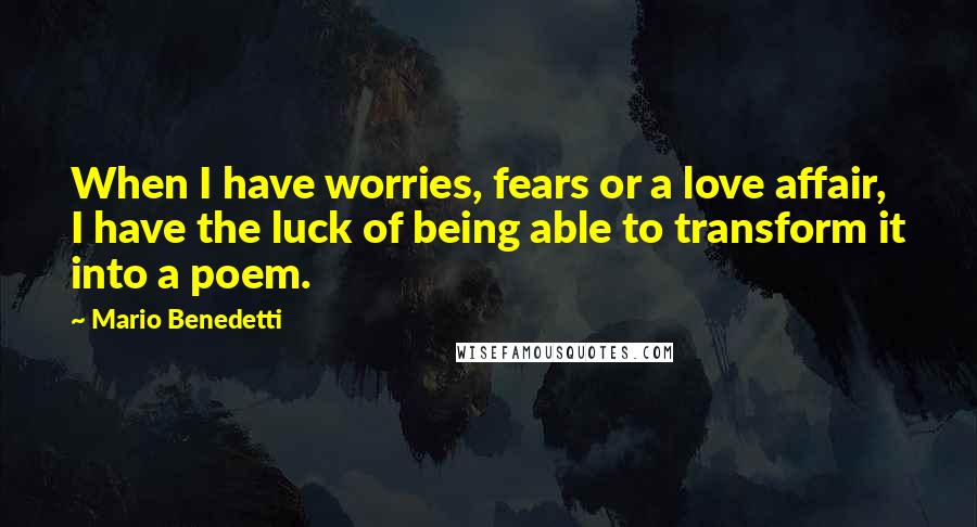 Mario Benedetti Quotes: When I have worries, fears or a love affair, I have the luck of being able to transform it into a poem.