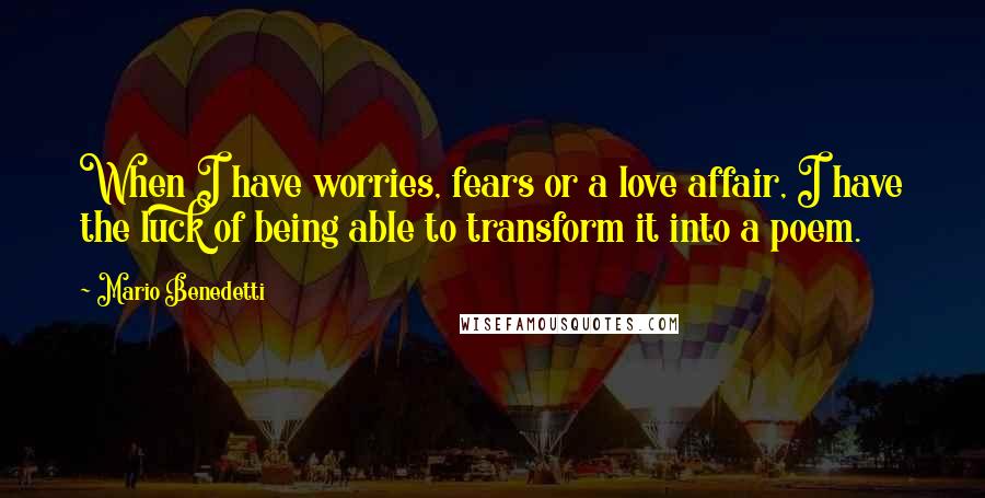 Mario Benedetti Quotes: When I have worries, fears or a love affair, I have the luck of being able to transform it into a poem.