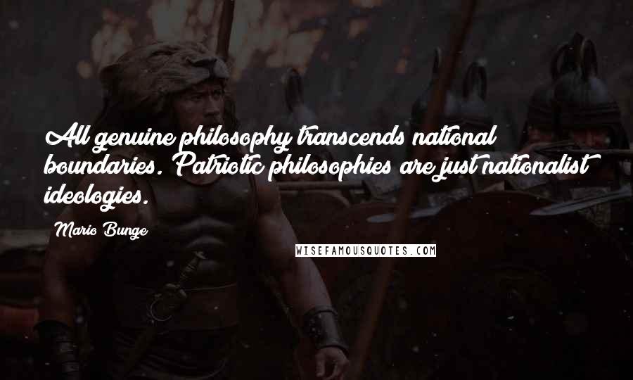 Mario Bunge Quotes: All genuine philosophy transcends national boundaries. Patriotic philosophies are just nationalist ideologies.