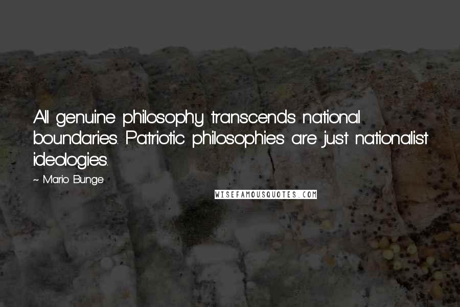 Mario Bunge Quotes: All genuine philosophy transcends national boundaries. Patriotic philosophies are just nationalist ideologies.