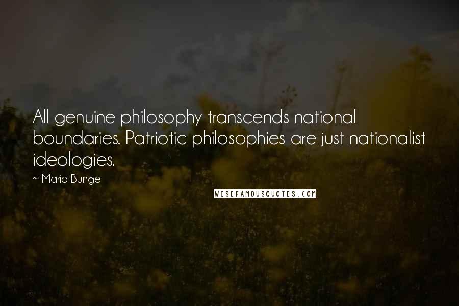 Mario Bunge Quotes: All genuine philosophy transcends national boundaries. Patriotic philosophies are just nationalist ideologies.