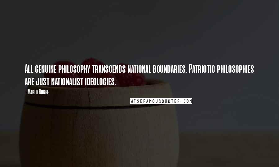 Mario Bunge Quotes: All genuine philosophy transcends national boundaries. Patriotic philosophies are just nationalist ideologies.