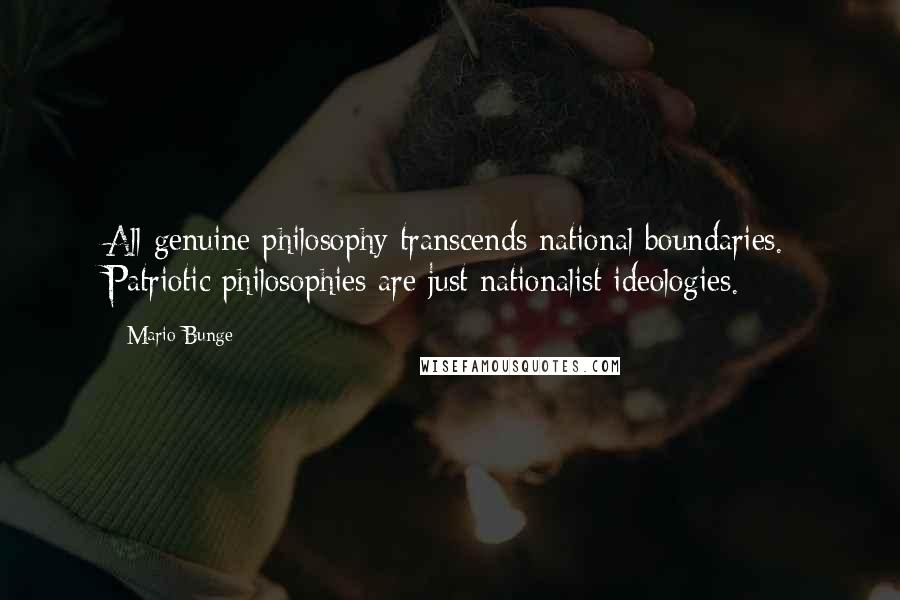 Mario Bunge Quotes: All genuine philosophy transcends national boundaries. Patriotic philosophies are just nationalist ideologies.