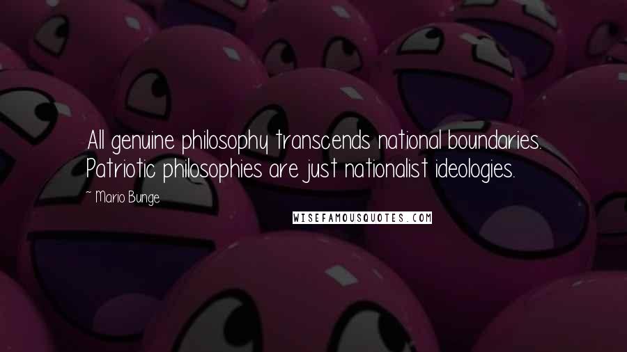 Mario Bunge Quotes: All genuine philosophy transcends national boundaries. Patriotic philosophies are just nationalist ideologies.
