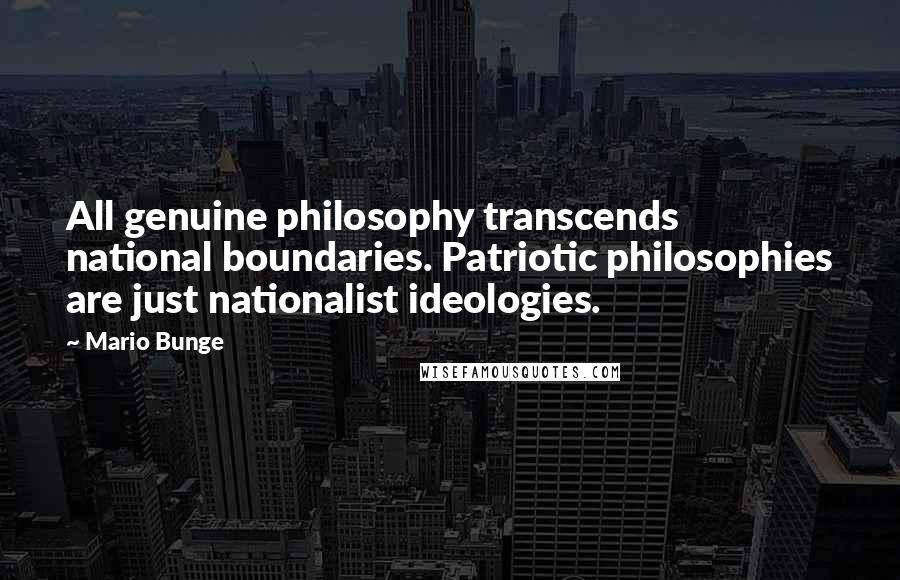 Mario Bunge Quotes: All genuine philosophy transcends national boundaries. Patriotic philosophies are just nationalist ideologies.