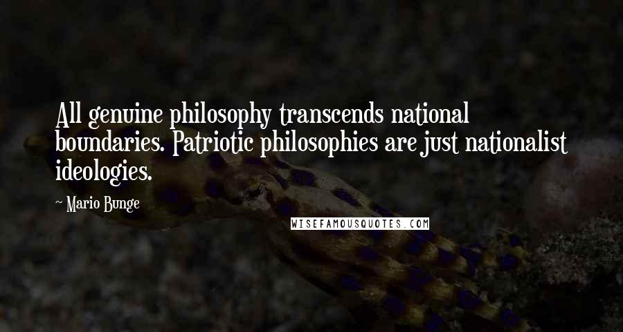 Mario Bunge Quotes: All genuine philosophy transcends national boundaries. Patriotic philosophies are just nationalist ideologies.