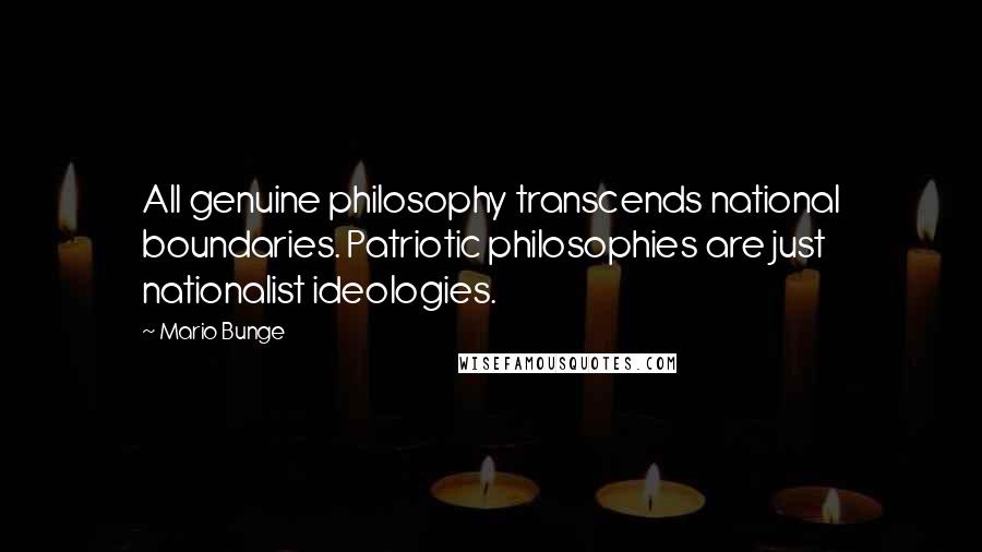 Mario Bunge Quotes: All genuine philosophy transcends national boundaries. Patriotic philosophies are just nationalist ideologies.