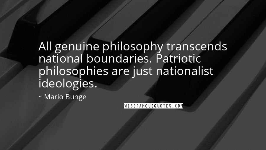 Mario Bunge Quotes: All genuine philosophy transcends national boundaries. Patriotic philosophies are just nationalist ideologies.