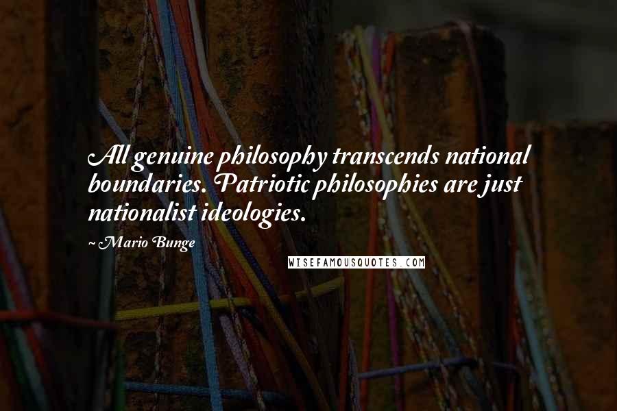 Mario Bunge Quotes: All genuine philosophy transcends national boundaries. Patriotic philosophies are just nationalist ideologies.