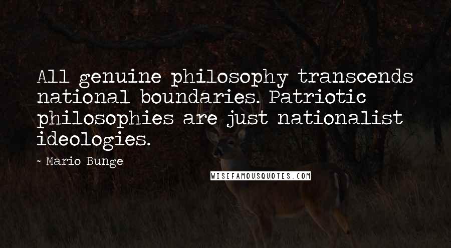 Mario Bunge Quotes: All genuine philosophy transcends national boundaries. Patriotic philosophies are just nationalist ideologies.