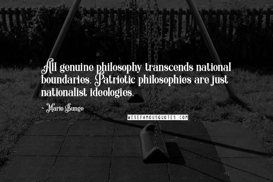 Mario Bunge Quotes: All genuine philosophy transcends national boundaries. Patriotic philosophies are just nationalist ideologies.