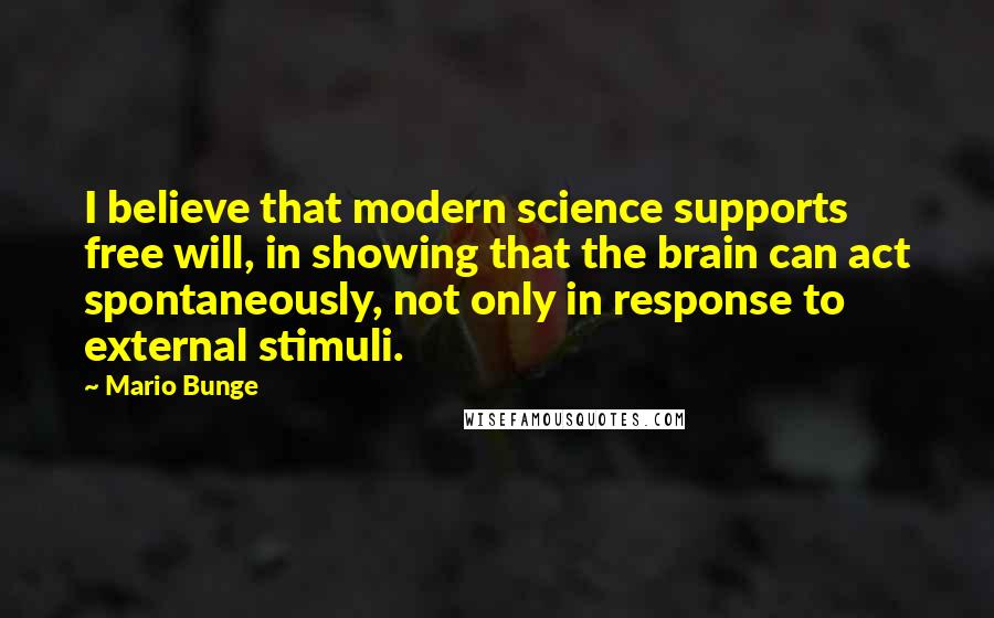 Mario Bunge Quotes: I believe that modern science supports free will, in showing that the brain can act spontaneously, not only in response to external stimuli.