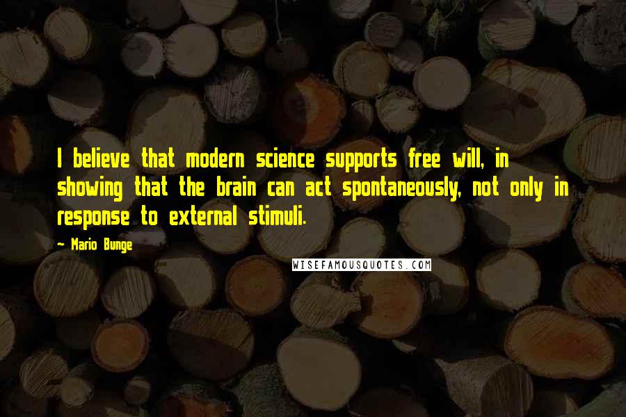 Mario Bunge Quotes: I believe that modern science supports free will, in showing that the brain can act spontaneously, not only in response to external stimuli.