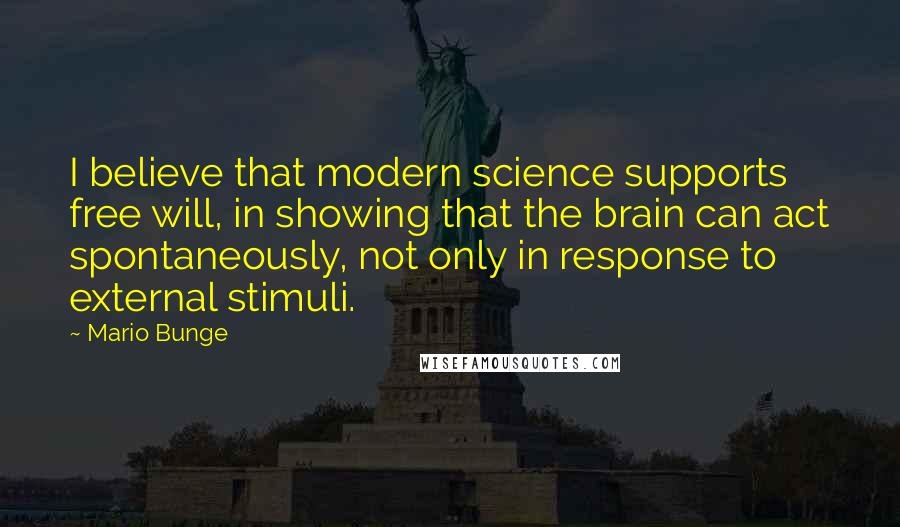 Mario Bunge Quotes: I believe that modern science supports free will, in showing that the brain can act spontaneously, not only in response to external stimuli.