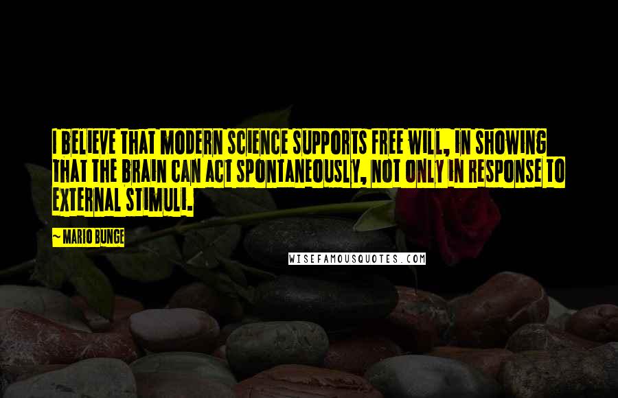 Mario Bunge Quotes: I believe that modern science supports free will, in showing that the brain can act spontaneously, not only in response to external stimuli.