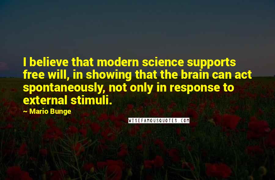 Mario Bunge Quotes: I believe that modern science supports free will, in showing that the brain can act spontaneously, not only in response to external stimuli.