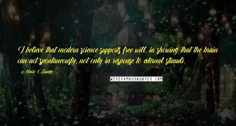 Mario Bunge Quotes: I believe that modern science supports free will, in showing that the brain can act spontaneously, not only in response to external stimuli.