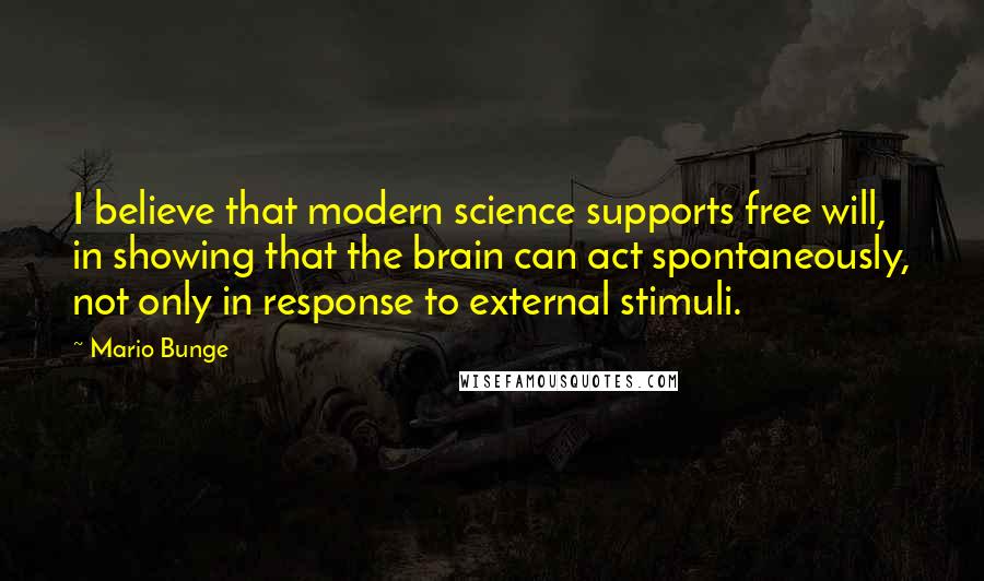 Mario Bunge Quotes: I believe that modern science supports free will, in showing that the brain can act spontaneously, not only in response to external stimuli.