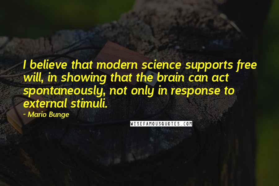 Mario Bunge Quotes: I believe that modern science supports free will, in showing that the brain can act spontaneously, not only in response to external stimuli.