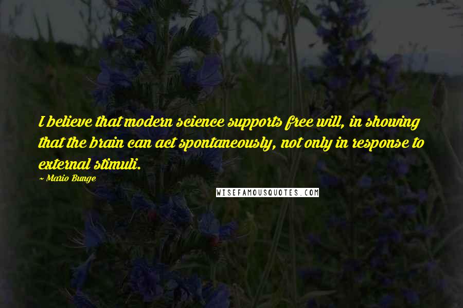 Mario Bunge Quotes: I believe that modern science supports free will, in showing that the brain can act spontaneously, not only in response to external stimuli.