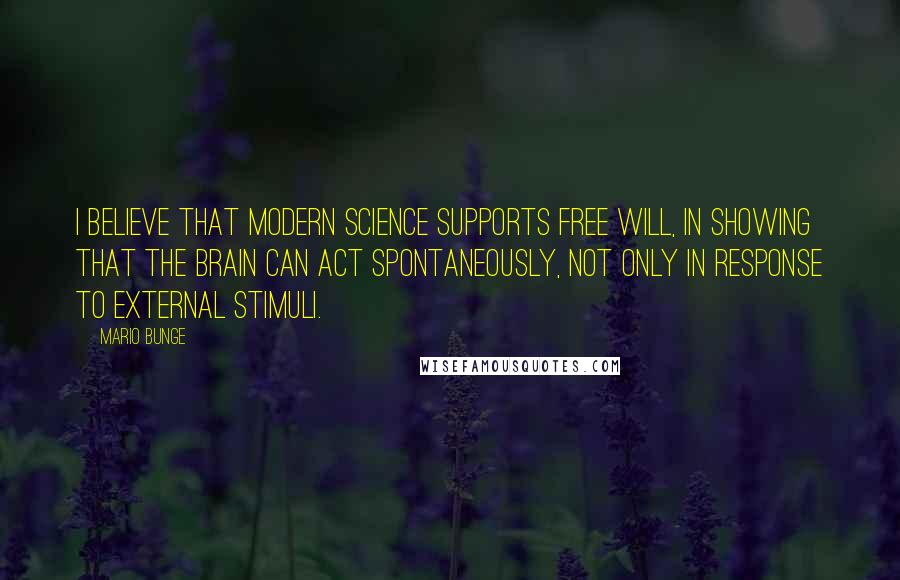 Mario Bunge Quotes: I believe that modern science supports free will, in showing that the brain can act spontaneously, not only in response to external stimuli.