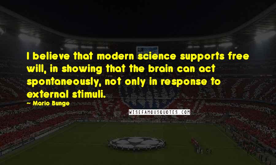 Mario Bunge Quotes: I believe that modern science supports free will, in showing that the brain can act spontaneously, not only in response to external stimuli.