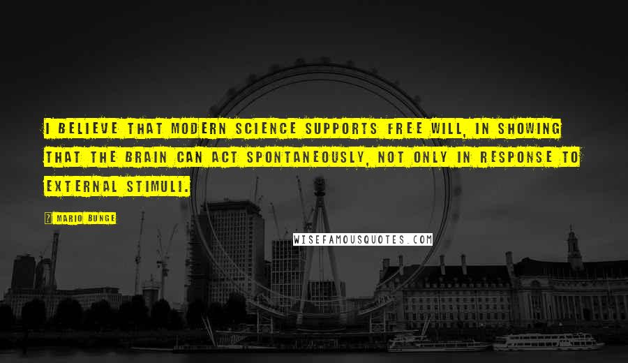 Mario Bunge Quotes: I believe that modern science supports free will, in showing that the brain can act spontaneously, not only in response to external stimuli.