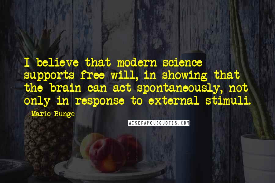 Mario Bunge Quotes: I believe that modern science supports free will, in showing that the brain can act spontaneously, not only in response to external stimuli.