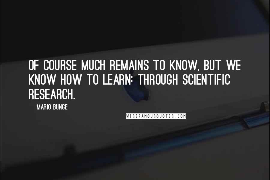 Mario Bunge Quotes: Of course much remains to know, but we know how to learn: through scientific research.