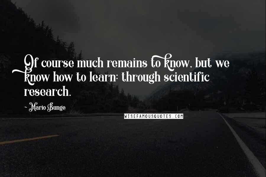 Mario Bunge Quotes: Of course much remains to know, but we know how to learn: through scientific research.