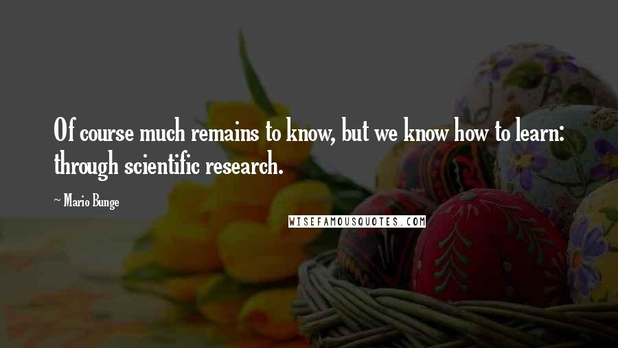 Mario Bunge Quotes: Of course much remains to know, but we know how to learn: through scientific research.