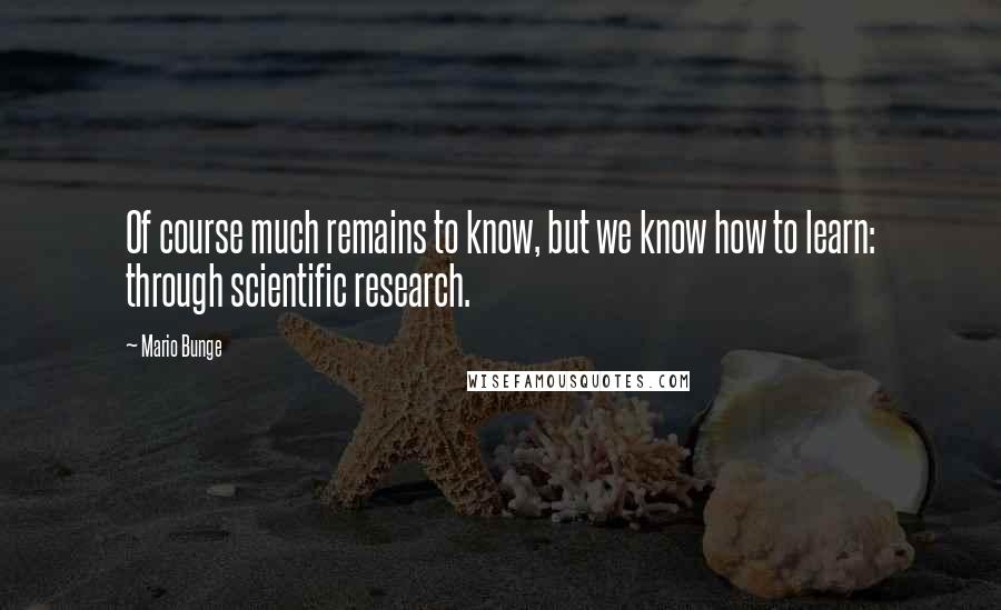 Mario Bunge Quotes: Of course much remains to know, but we know how to learn: through scientific research.