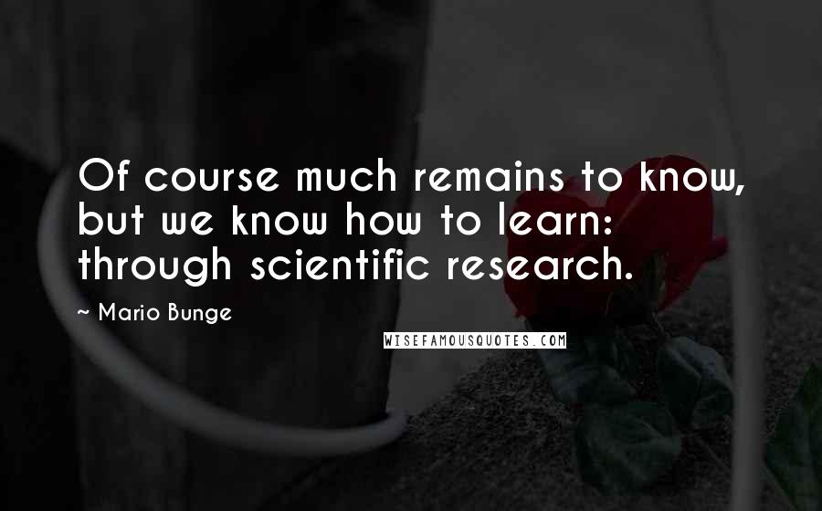 Mario Bunge Quotes: Of course much remains to know, but we know how to learn: through scientific research.