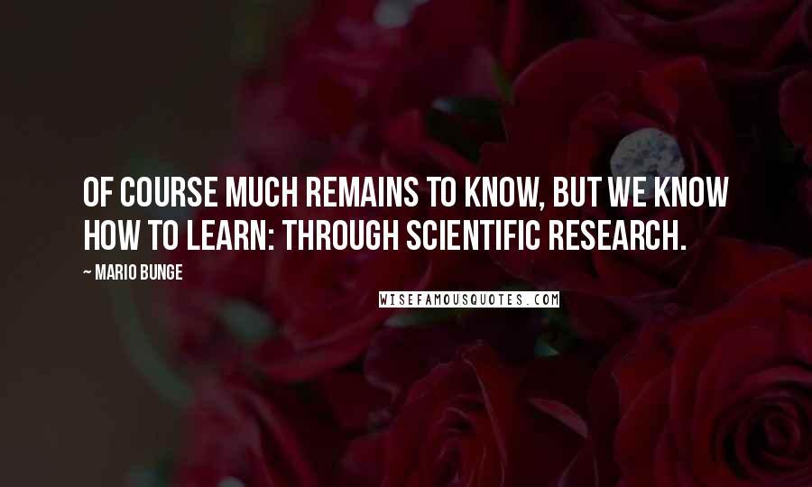 Mario Bunge Quotes: Of course much remains to know, but we know how to learn: through scientific research.