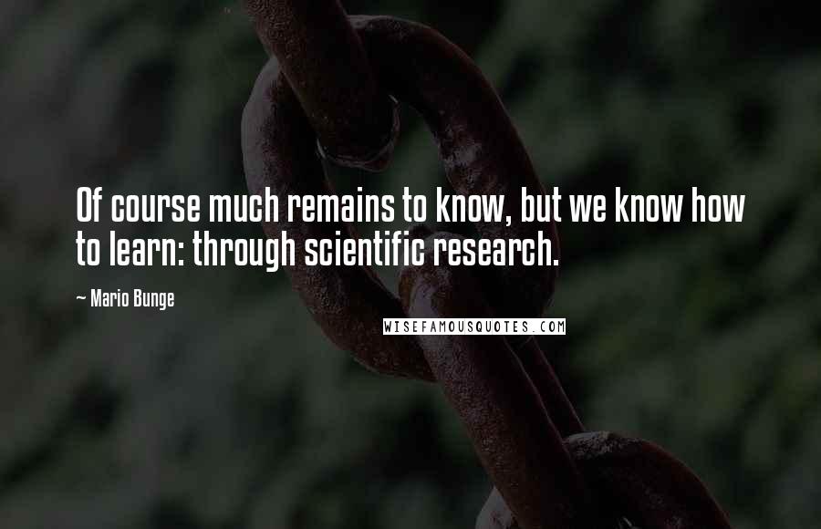 Mario Bunge Quotes: Of course much remains to know, but we know how to learn: through scientific research.