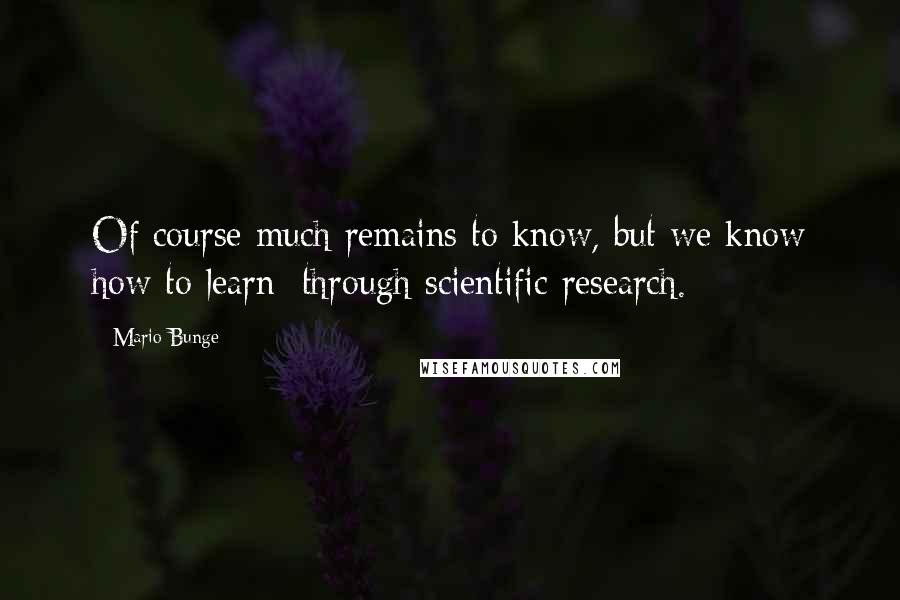 Mario Bunge Quotes: Of course much remains to know, but we know how to learn: through scientific research.