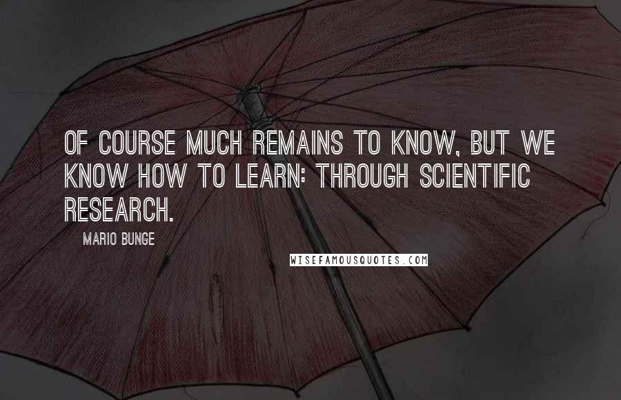 Mario Bunge Quotes: Of course much remains to know, but we know how to learn: through scientific research.