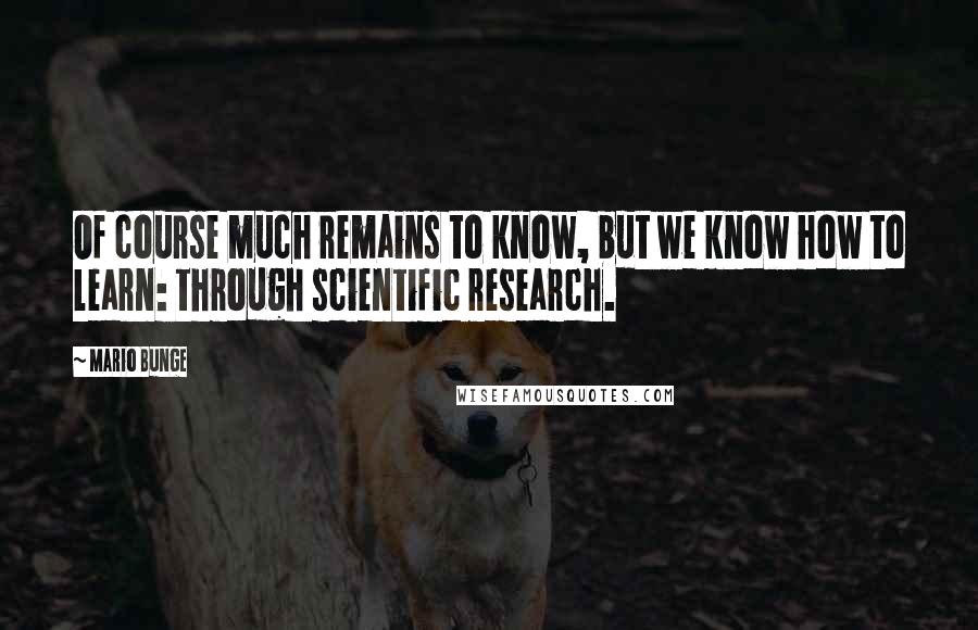 Mario Bunge Quotes: Of course much remains to know, but we know how to learn: through scientific research.