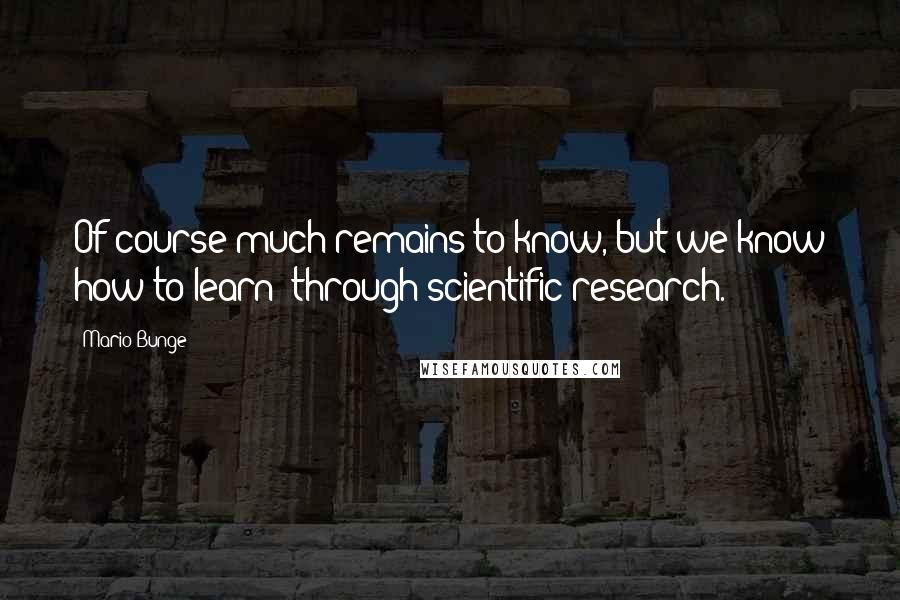 Mario Bunge Quotes: Of course much remains to know, but we know how to learn: through scientific research.