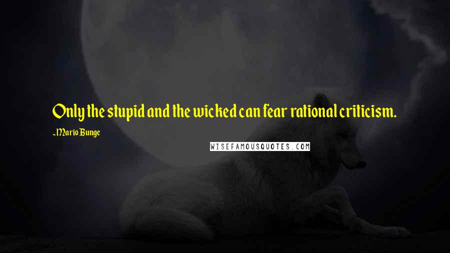 Mario Bunge Quotes: Only the stupid and the wicked can fear rational criticism.